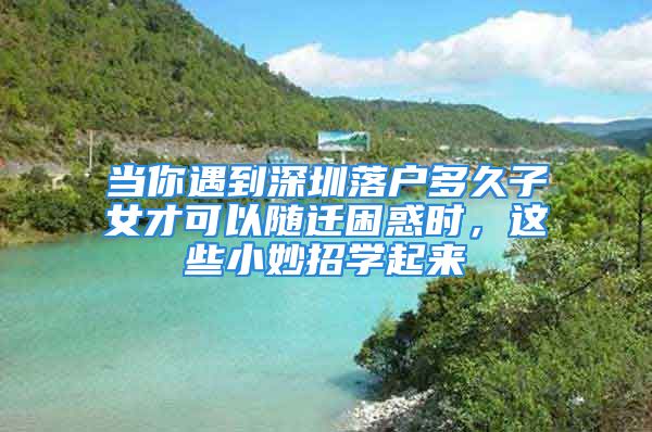 當(dāng)你遇到深圳落戶多久子女才可以隨遷困惑時，這些小妙招學(xué)起來