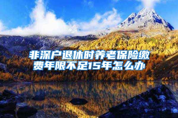 非深戶(hù)退休時(shí)養(yǎng)老保險(xiǎn)繳費(fèi)年限不足15年怎么辦