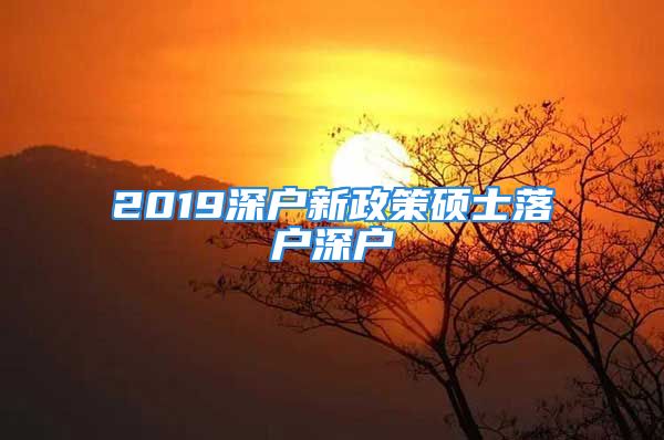 2019深戶新政策碩士落戶深戶