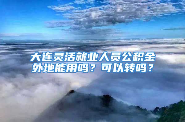 大連靈活就業(yè)人員公積金外地能用嗎？可以轉(zhuǎn)嗎？