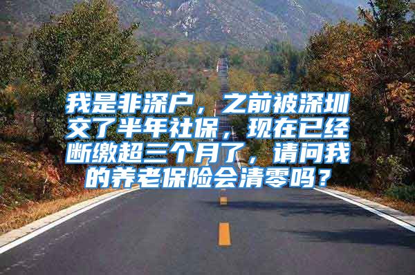 我是非深戶，之前被深圳交了半年社保，現(xiàn)在已經(jīng)斷繳超三個(gè)月了，請(qǐng)問(wèn)我的養(yǎng)老保險(xiǎn)會(huì)清零嗎？