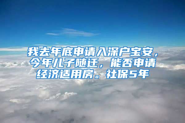 我去年底申請入深戶寶安，今年兒子隨遷，能否申請經(jīng)濟適用房。社保5年