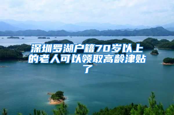 深圳羅湖戶籍70歲以上的老人可以領(lǐng)取高齡津貼了