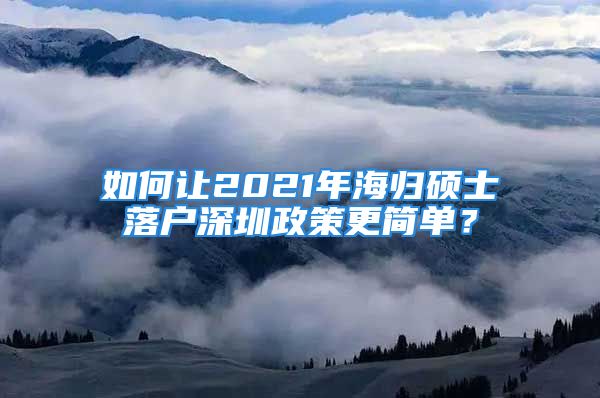 如何讓2021年海歸碩士落戶深圳政策更簡(jiǎn)單？