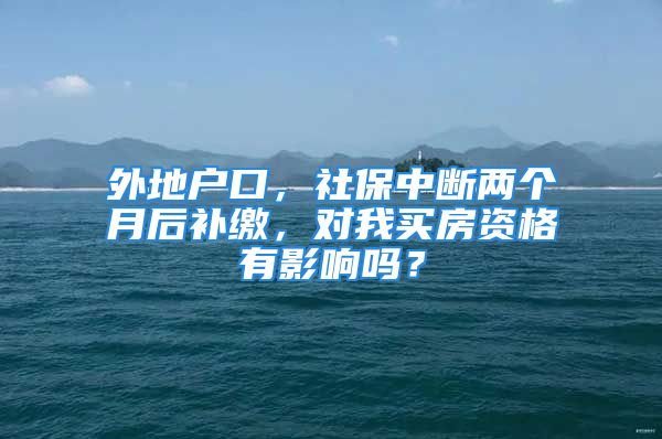 外地戶口，社保中斷兩個(gè)月后補(bǔ)繳，對(duì)我買房資格有影響嗎？