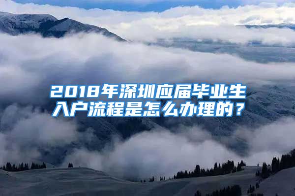 2018年深圳應(yīng)屆畢業(yè)生入戶流程是怎么辦理的？