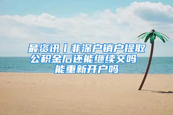 最資訊丨非深戶銷戶提取公積金后還能繼續(xù)交嗎 能重新開戶嗎