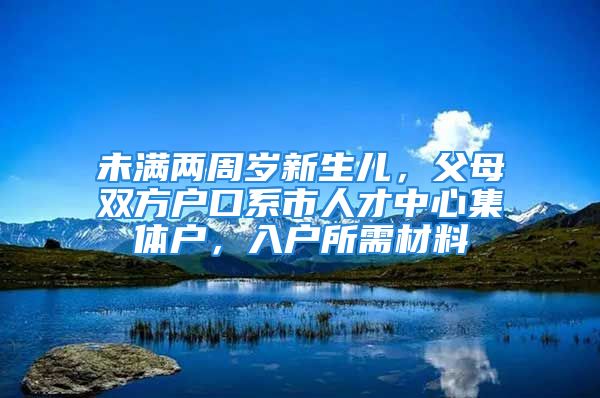 未滿兩周歲新生兒，父母雙方戶口系市人才中心集體戶，入戶所需材料