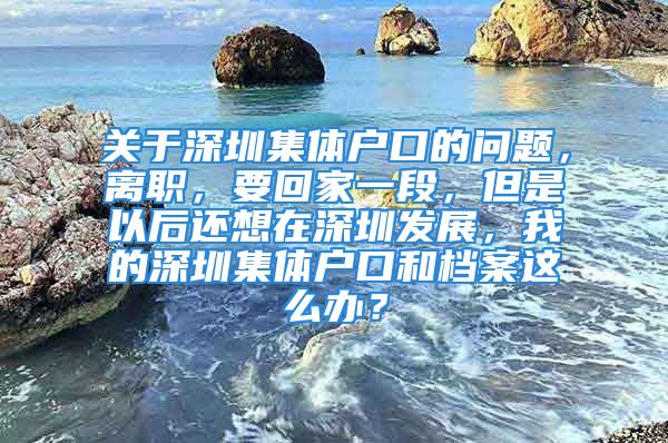 關(guān)于深圳集體戶口的問題，離職，要回家一段，但是以后還想在深圳發(fā)展，我的深圳集體戶口和檔案這么辦？