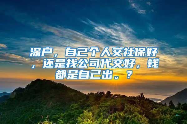 深戶，自己個(gè)人交社保好，還是找公司代交好，錢都是自己出。？