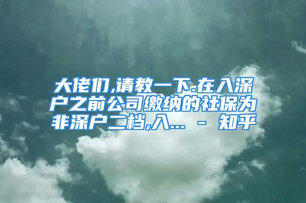 大佬們,請教一下.在入深戶之前公司繳納的社保為非深戶二檔,入... - 知乎