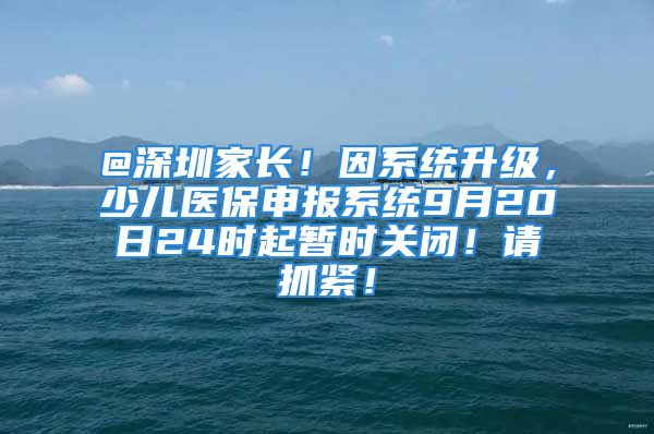 @深圳家長！因系統(tǒng)升級，少兒醫(yī)保申報系統(tǒng)9月20日24時起暫時關(guān)閉！請抓緊！