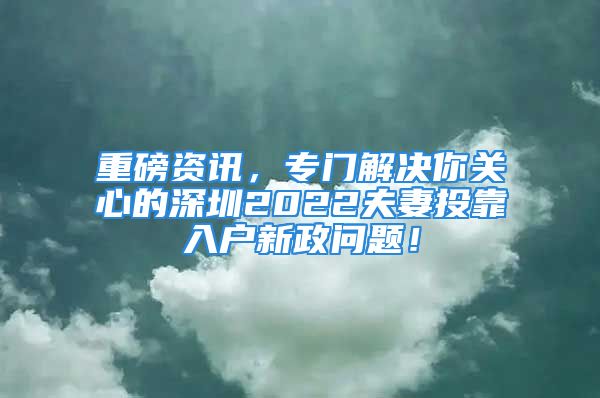 重磅資訊，專門解決你關心的深圳2022夫妻投靠入戶新政問題！