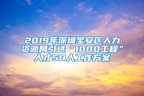 2019年深圳寶安區(qū)人力資源局引進(jìn)“1000工程”人才50人工作方案