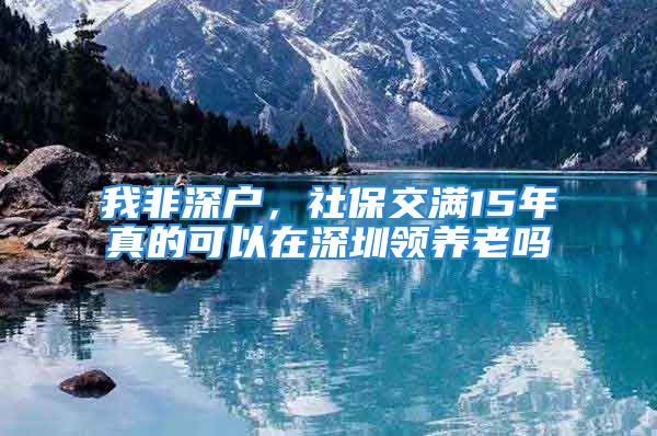 我非深戶，社保交滿15年真的可以在深圳領(lǐng)養(yǎng)老嗎