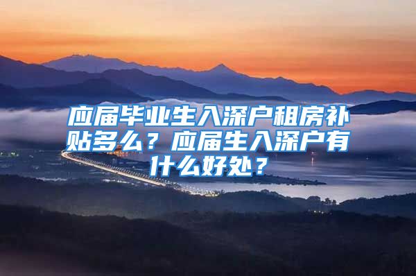 應屆畢業(yè)生入深戶租房補貼多么？應屆生入深戶有什么好處？