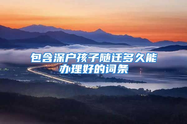 包含深戶孩子隨遷多久能辦理好的詞條