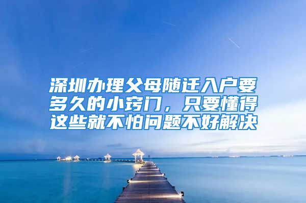 深圳辦理父母隨遷入戶要多久的小竅門，只要懂得這些就不怕問題不好解決