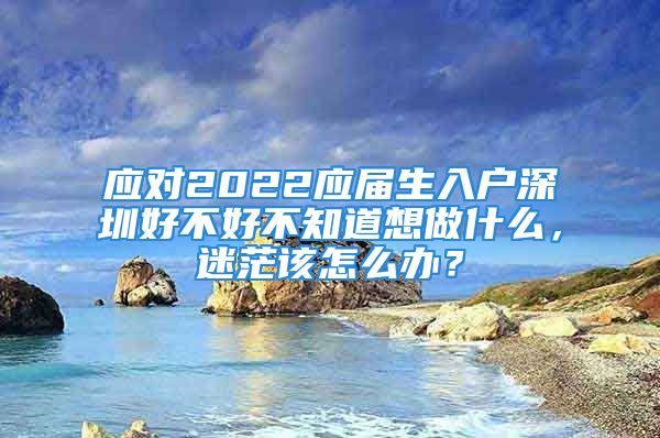 應對2022應屆生入戶深圳好不好不知道想做什么，迷茫該怎么辦？