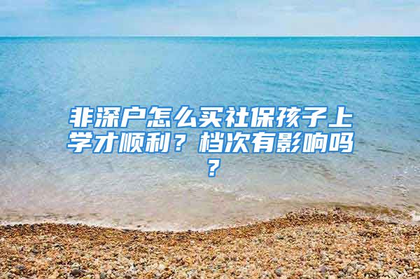 非深戶怎么買社保孩子上學(xué)才順利？檔次有影響嗎？