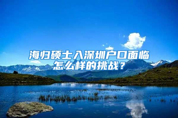 海歸碩士入深圳戶口面臨怎么樣的挑戰(zhàn)？