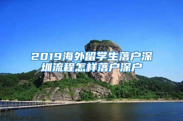 2019海外留學(xué)生落戶深圳流程怎樣落戶深戶