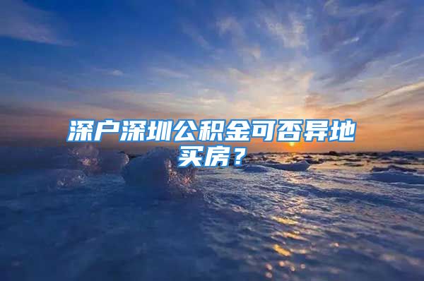 深戶深圳公積金可否異地買房？