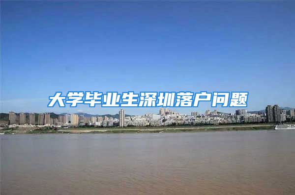 大學(xué)畢業(yè)生深圳落戶問(wèn)題