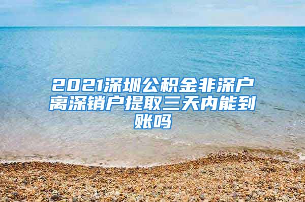 2021深圳公積金非深戶離深銷戶提取三天內能到賬嗎