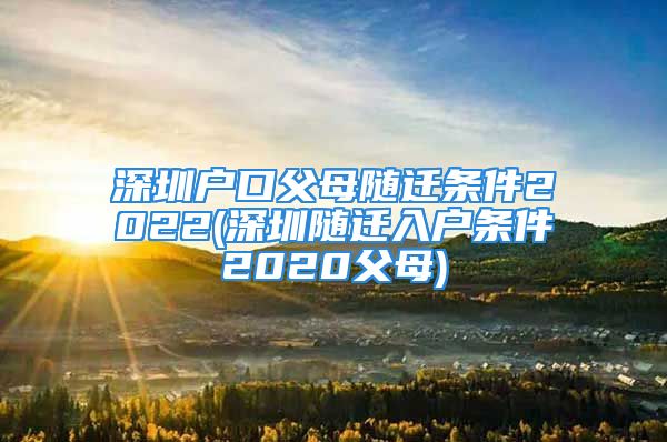 深圳戶口父母隨遷條件2022(深圳隨遷入戶條件2020父母)