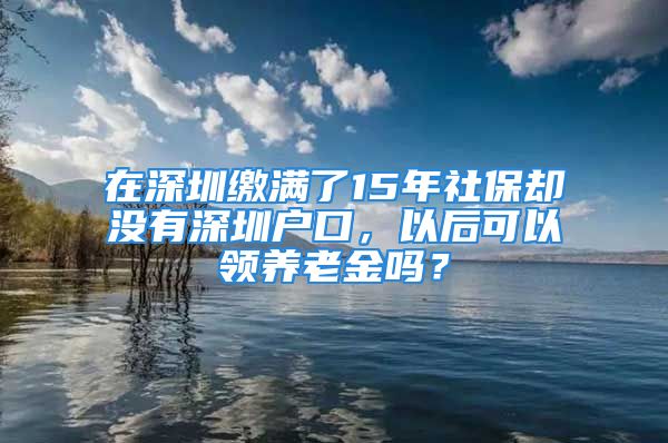 在深圳繳滿了15年社保卻沒(méi)有深圳戶口，以后可以領(lǐng)養(yǎng)老金嗎？