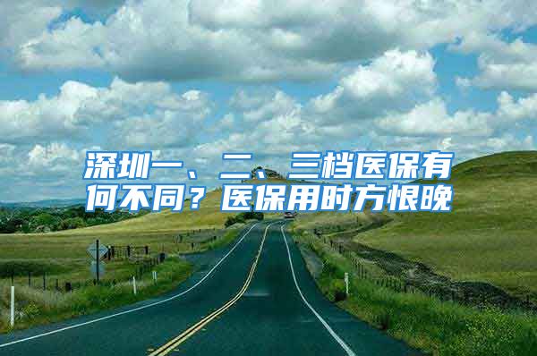 深圳一、二、三檔醫(yī)保有何不同？醫(yī)保用時方恨晚