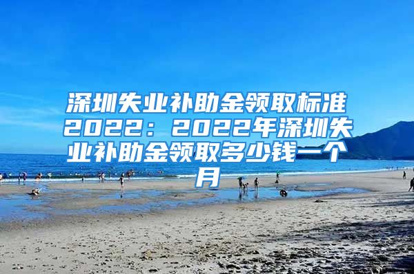 深圳失業(yè)補助金領(lǐng)取標準2022：2022年深圳失業(yè)補助金領(lǐng)取多少錢一個月