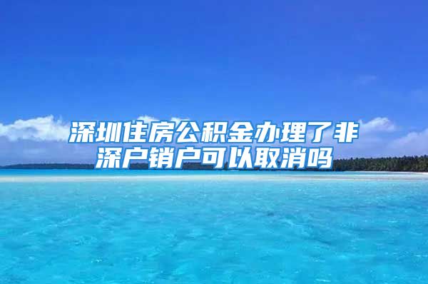 深圳住房公積金辦理了非深戶(hù)銷(xiāo)戶(hù)可以取消嗎