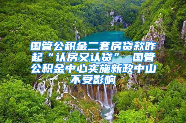 國管公積金二套房貸款昨起“認房又認貸” 國管公積金中心實施新政中山不受影響