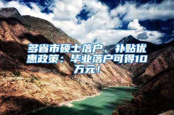 多省市碩士落戶、補(bǔ)貼優(yōu)惠政策：畢業(yè)落戶可得10萬元！