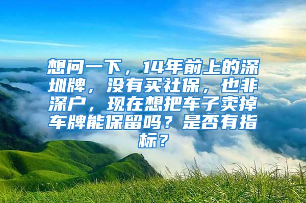 想問(wèn)一下，14年前上的深圳牌，沒(méi)有買社保，也非深戶，現(xiàn)在想把車子賣掉車牌能保留嗎？是否有指標(biāo)？