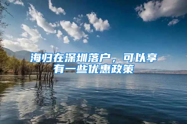 海歸在深圳落戶，可以享有一些優(yōu)惠政策