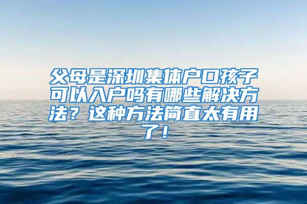 父母是深圳集體戶口孩子可以入戶嗎有哪些解決方法？這種方法簡(jiǎn)直太有用了！