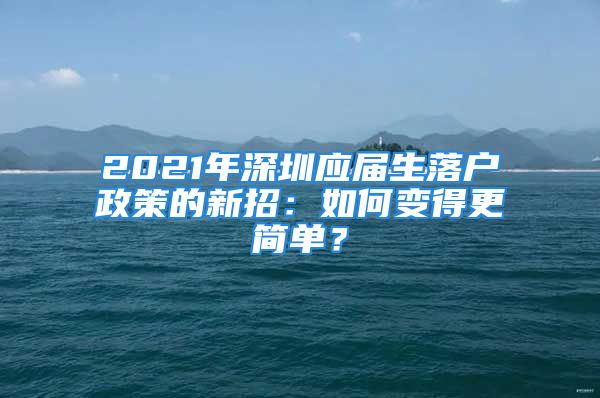 2021年深圳應(yīng)屆生落戶政策的新招：如何變得更簡單？