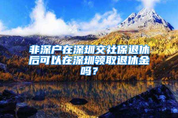 非深戶在深圳交社保退休后可以在深圳領(lǐng)取退休金嗎？