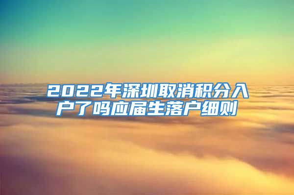 2022年深圳取消積分入戶了嗎應(yīng)屆生落戶細(xì)則