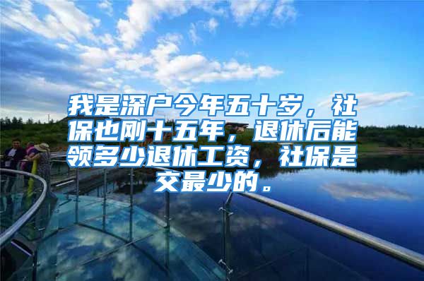 我是深戶今年五十歲，社保也剛十五年，退休后能領(lǐng)多少退休工資，社保是交最少的。