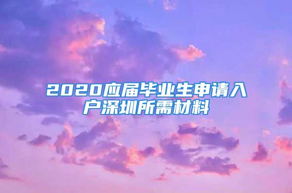 2020應(yīng)屆畢業(yè)生申請(qǐng)入戶深圳所需材料