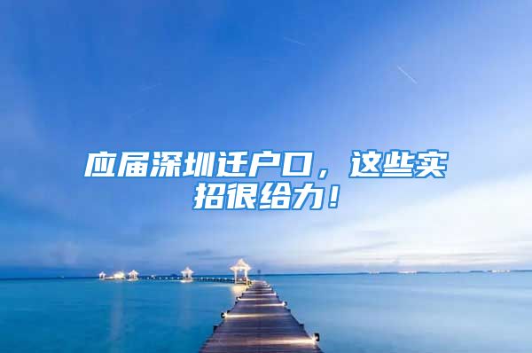 應屆深圳遷戶口，這些實招很給力！