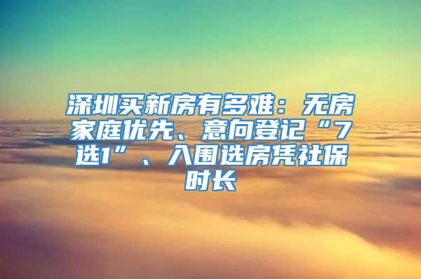 深圳買新房有多難：無房家庭優(yōu)先、意向登記“7選1”、入圍選房憑社保時(shí)長(zhǎng)