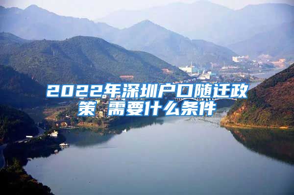 2022年深圳戶(hù)口隨遷政策 需要什么條件