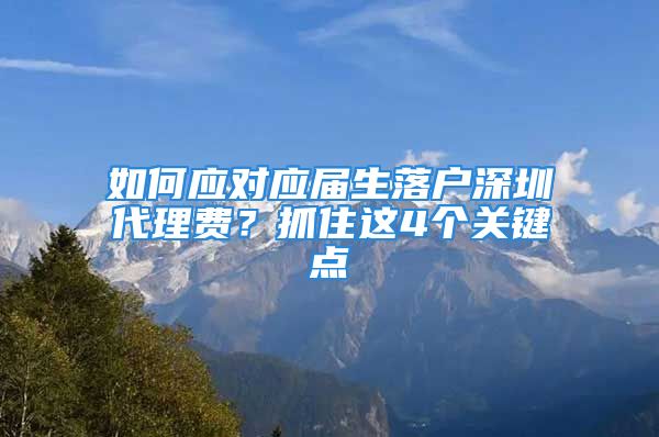 如何應(yīng)對(duì)應(yīng)屆生落戶深圳代理費(fèi)？抓住這4個(gè)關(guān)鍵點(diǎn)