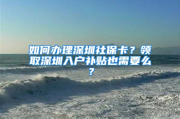 如何辦理深圳社?？?？領(lǐng)取深圳入戶補(bǔ)貼也需要么？