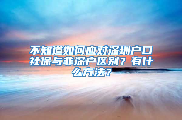 不知道如何應(yīng)對(duì)深圳戶口社保與非深戶區(qū)別？有什么方法？